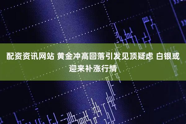 配资资讯网站 黄金冲高回落引发见顶疑虑 白银或迎来补涨行情