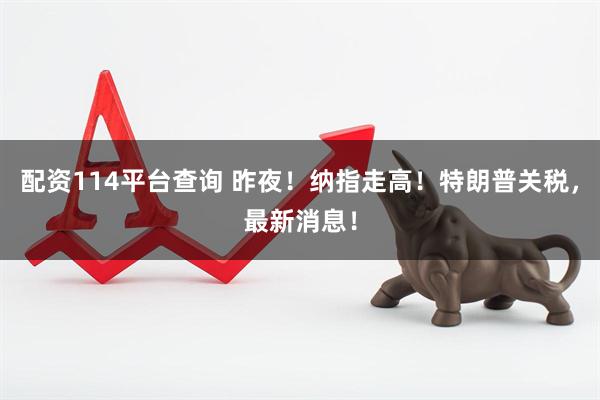 配资114平台查询 昨夜！纳指走高！特朗普关税，最新消息！