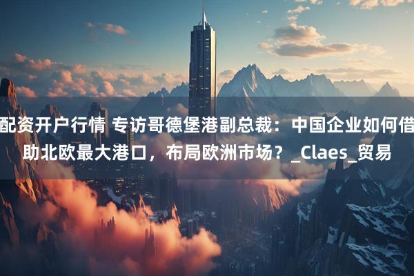 配资开户行情 专访哥德堡港副总裁：中国企业如何借助北欧最大港口，布局欧洲市场？_Claes_贸易