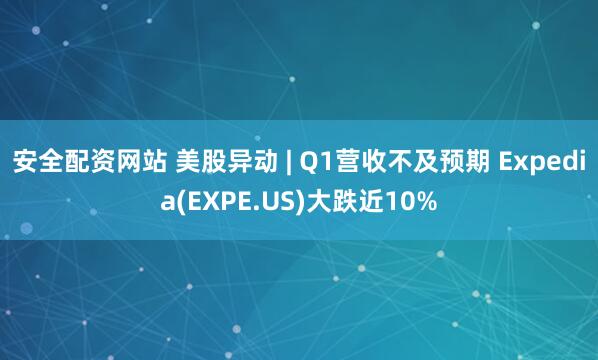 安全配资网站 美股异动 | Q1营收不及预期 Expedia(EXPE.US)大跌近10%