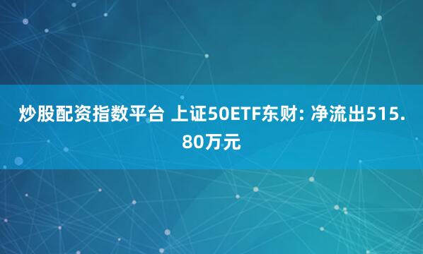 炒股配资指数平台 上证50ETF东财: 净流出515.80万元