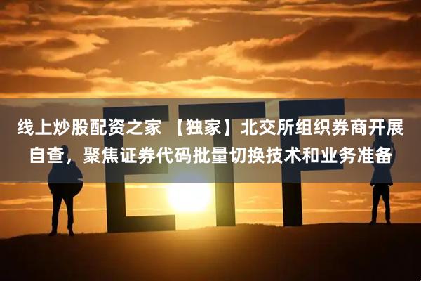线上炒股配资之家 【独家】北交所组织券商开展自查，聚焦证券代码批量切换技术和业务准备