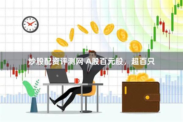 炒股配资评测网 A股百元股，超百只