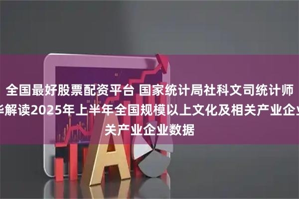 全国最好股票配资平台 国家统计局社科文司统计师潘旭华解读2025年上半年全国规模以上文化及相关产业企业数据