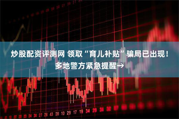 炒股配资评测网 领取“育儿补贴”骗局已出现！多地警方紧急提醒→