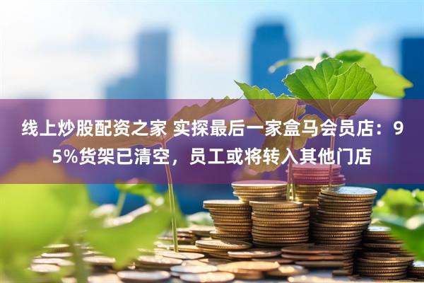 线上炒股配资之家 实探最后一家盒马会员店：95%货架已清空，员工或将转入其他门店