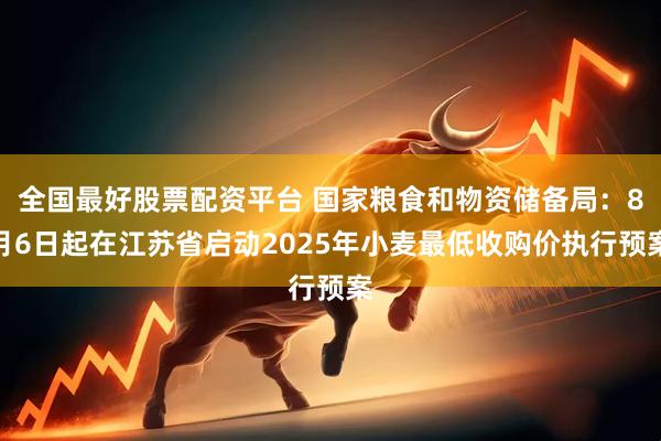 全国最好股票配资平台 国家粮食和物资储备局：8月6日起在江苏省启动2025年小麦最低收购价执行预案