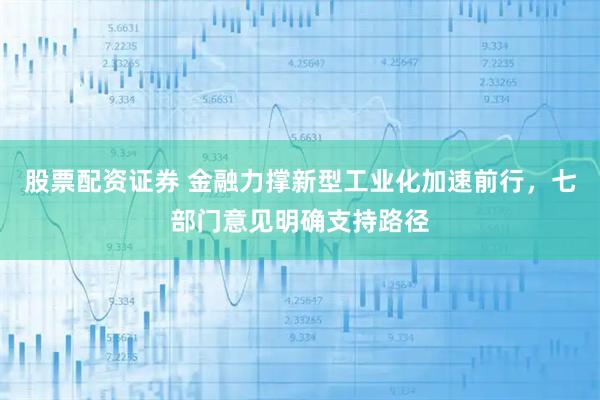 股票配资证券 金融力撑新型工业化加速前行，七部门意见明确支持路径