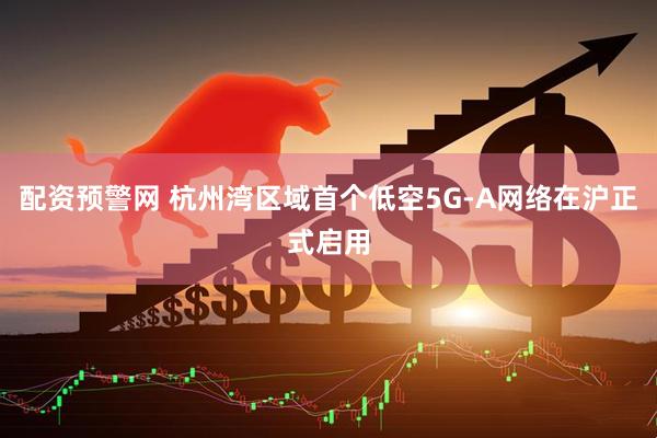 配资预警网 杭州湾区域首个低空5G-A网络在沪正式启用