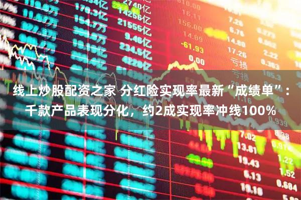 线上炒股配资之家 分红险实现率最新“成绩单”：千款产品表现分化，约2成实现率冲线100%