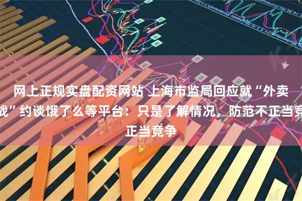 网上正规实盘配资网站 上海市监局回应就“外卖大战”约谈饿了么等平台：只是了解情况，防范不正当竞争