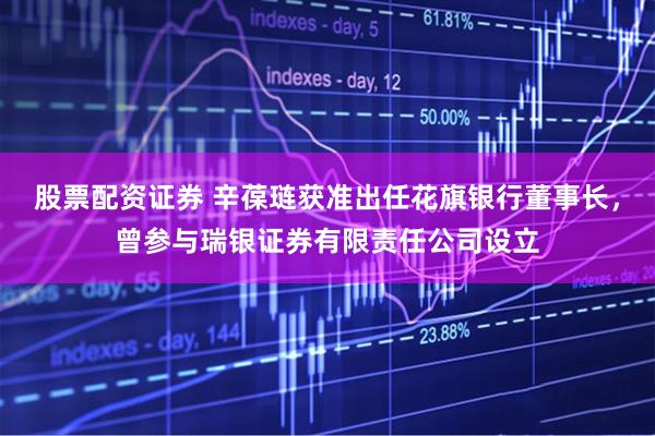 股票配资证券 辛葆琏获准出任花旗银行董事长，曾参与瑞银证券有限责任公司设立