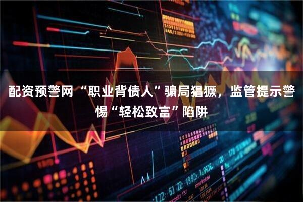 配资预警网 “职业背债人”骗局猖獗，监管提示警惕“轻松致富”陷阱