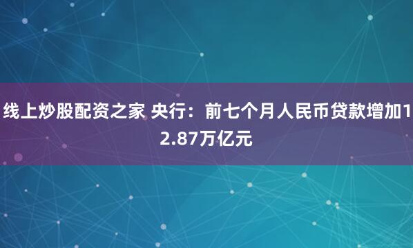 线上炒股配资之家 央行：前七个月人民币贷款增加12.87万亿元