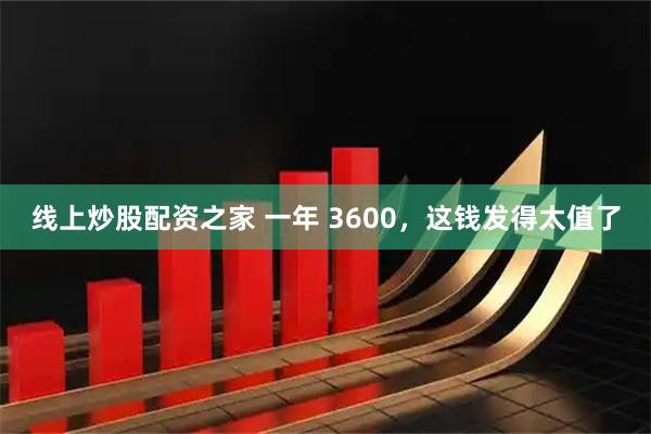 线上炒股配资之家 一年 3600，这钱发得太值了