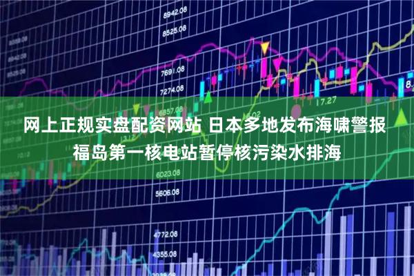 网上正规实盘配资网站 日本多地发布海啸警报 福岛第一核电站暂停核污染水排海