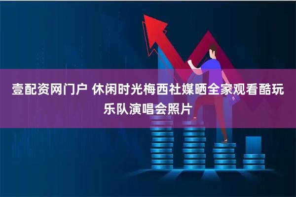 壹配资网门户 休闲时光梅西社媒晒全家观看酷玩乐队演唱会照片