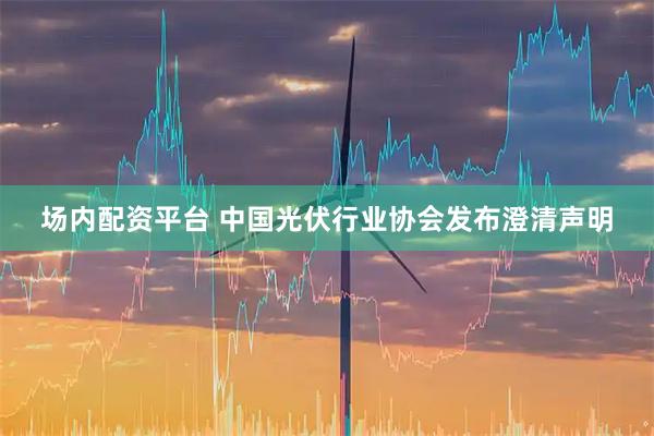 场内配资平台 中国光伏行业协会发布澄清声明