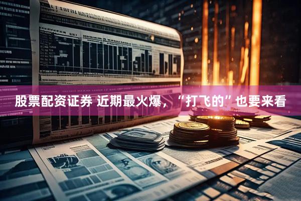 股票配资证券 近期最火爆，“打飞的”也要来看