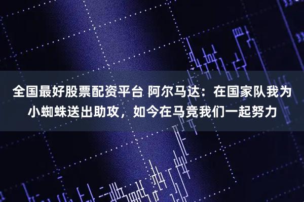 全国最好股票配资平台 阿尔马达:在国家队我为小蜘蛛送出助攻,如今在马竞我们一起努力