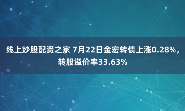 线上炒股配资之家 7月22日金宏转债上涨0.28%，转股溢价率33.63%