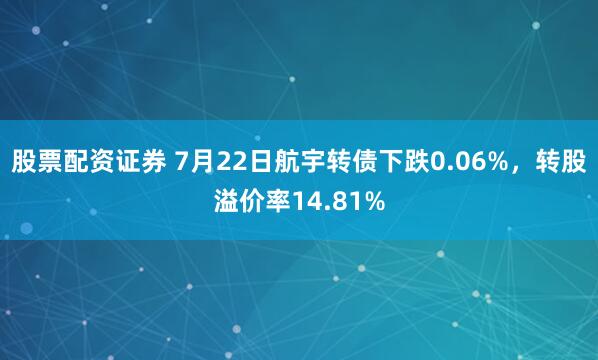 股票配资证券 7月22日航宇转债下跌0.06%，转股溢价率14.81%