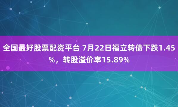全国最好股票配资平台 7月22日福立转债下跌1.45%，转股溢价率15.89%