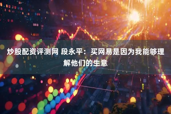 炒股配资评测网 段永平：买网易是因为我能够理解他们的生意