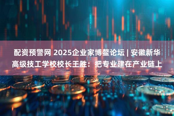 配资预警网 2025企业家博鳌论坛 | 安徽新华高级技工学校校长王胜:把专业建在产业链上