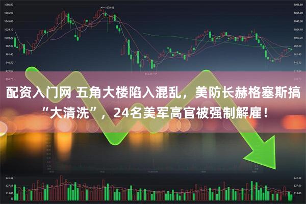 配资入门网 五角大楼陷入混乱，美防长赫格塞斯搞“大清洗”，24名美军高官被强制解雇！