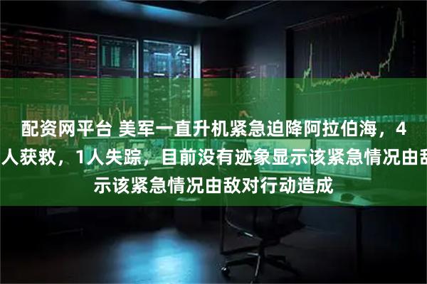 配资网平台 美军一直升机紧急迫降阿拉伯海，4名机组人员3人获救，1人失踪，目前没有迹象显示该紧急情况由敌对行动造成