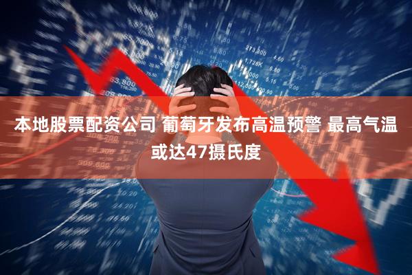 本地股票配资公司 葡萄牙发布高温预警 最高气温或达47摄氏度
